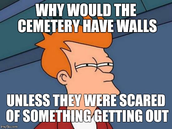 The Truth About Cemeteries | WHY WOULD THE CEMETERY HAVE WALLS; UNLESS THEY WERE SCARED OF SOMETHING GETTING OUT | image tagged in memes,futurama fry | made w/ Imgflip meme maker