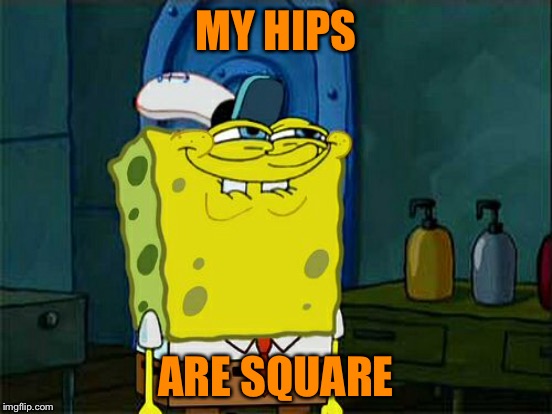 MY HIPS ARE SQUARE | made w/ Imgflip meme maker