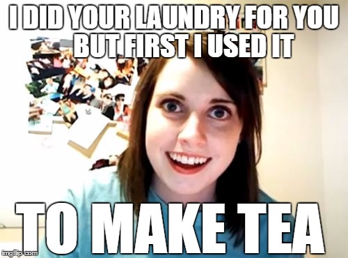 Overly Attached Girlfriend Meme | I DID YOUR LAUNDRY FOR YOU; BUT FIRST I USED IT; TO MAKE TEA | image tagged in memes,overly attached girlfriend | made w/ Imgflip meme maker