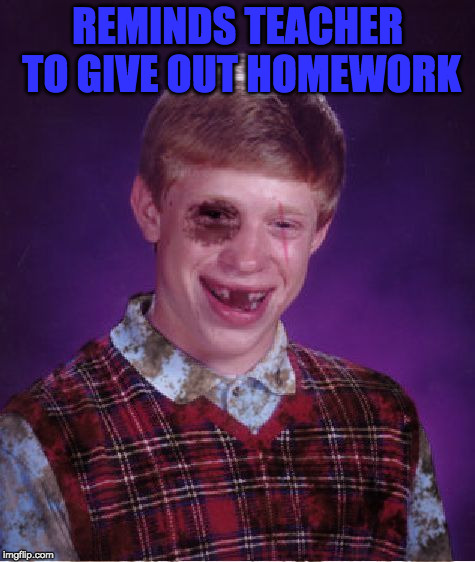 Beat-up Bad Luck Brian | REMINDS TEACHER TO GIVE OUT HOMEWORK | image tagged in beat-up bad luck brian | made w/ Imgflip meme maker