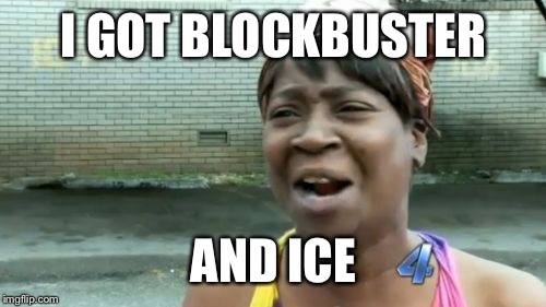 Ain't Nobody Got Time For That Meme | I GOT BLOCKBUSTER AND ICE | image tagged in memes,aint nobody got time for that | made w/ Imgflip meme maker