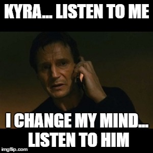 Liam Neeson Taken Meme | KYRA... LISTEN TO ME; I CHANGE MY MIND... LISTEN TO HIM | image tagged in memes,liam neeson taken | made w/ Imgflip meme maker