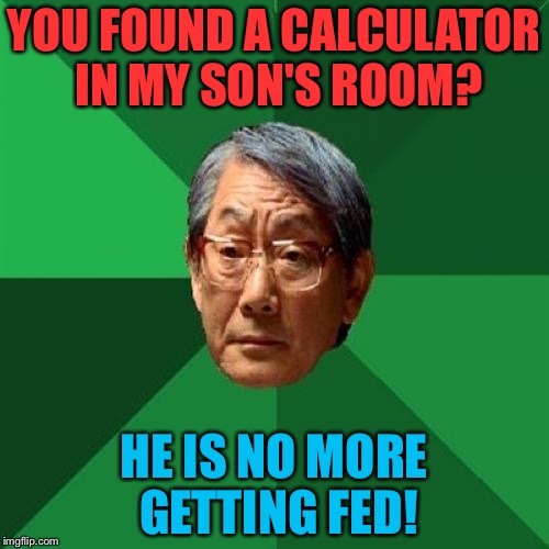No More Rice For You! | YOU FOUND A CALCULATOR IN MY SON'S ROOM? HE IS NO MORE GETTING FED! | image tagged in memes,high expectations asian father,funny,asian,calculator | made w/ Imgflip meme maker
