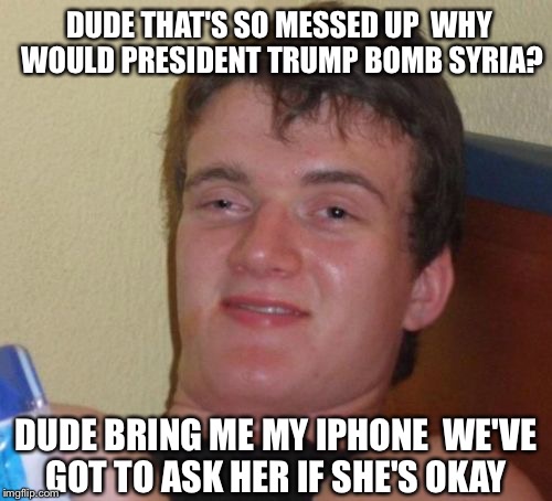 10 Guy Siriously Syrias? | DUDE THAT'S SO MESSED UP  WHY WOULD PRESIDENT TRUMP BOMB SYRIA? DUDE BRING ME MY IPHONE  WE'VE GOT TO ASK HER IF SHE'S OKAY | image tagged in memes,10 guy,siri,syria,trump,bomb | made w/ Imgflip meme maker