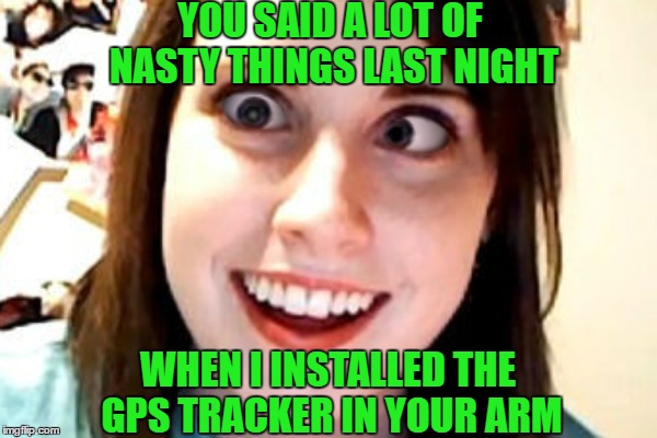 YOU SAID A LOT OF NASTY THINGS LAST NIGHT WHEN I INSTALLED THE GPS TRACKER IN YOUR ARM | made w/ Imgflip meme maker
