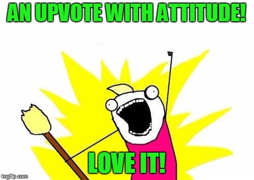 X All The Y Meme | AN UPVOTE WITH ATTITUDE! LOVE IT! | image tagged in memes,x all the y | made w/ Imgflip meme maker