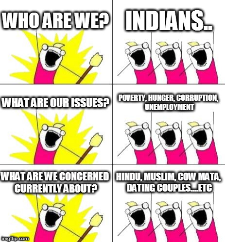 What Do We Want 3 Meme | WHO ARE WE? INDIANS.. WHAT ARE OUR ISSUES? POVERTY, HUNGER, CORRUPTION, UNEMPLOYMENT; WHAT ARE WE CONCERNED CURRENTLY ABOUT? HINDU, MUSLIM, COW MATA, DATING COUPLES....ETC | image tagged in memes,what do we want 3 | made w/ Imgflip meme maker