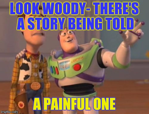 X, X Everywhere Meme | LOOK WOODY- THERE'S A STORY BEING TOLD A PAINFUL ONE | image tagged in memes,x x everywhere | made w/ Imgflip meme maker