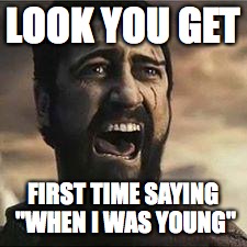 Confused Screaming | LOOK YOU GET; FIRST TIME SAYING "WHEN I WAS YOUNG" | image tagged in confused screaming | made w/ Imgflip meme maker