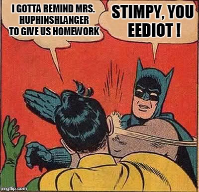 Batman Slapping Robin Meme | I GOTTA REMIND MRS. HUPHINSHLANGER TO GIVE US HOMEWORK STIMPY, YOU EEDIOT ! | image tagged in memes,batman slapping robin | made w/ Imgflip meme maker
