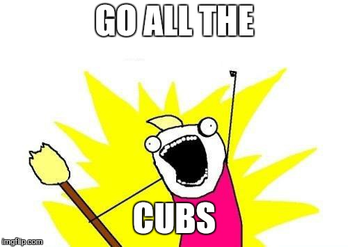 X All The Y Meme | GO ALL THE CUBS | image tagged in memes,x all the y | made w/ Imgflip meme maker