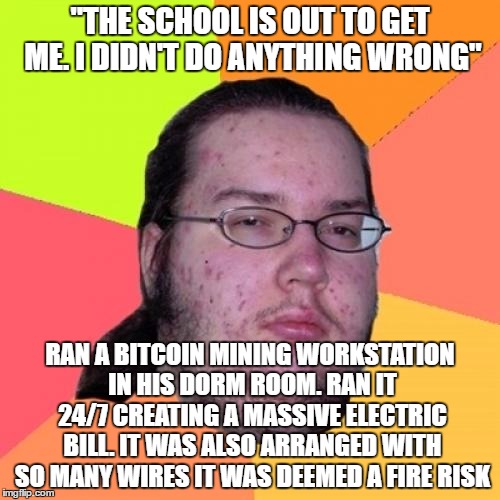 Butthurt Dweller Meme | "THE SCHOOL IS OUT TO GET ME. I DIDN'T DO ANYTHING WRONG"; RAN A BITCOIN MINING WORKSTATION IN HIS DORM ROOM. RAN IT 24/7 CREATING A MASSIVE ELECTRIC BILL. IT WAS ALSO ARRANGED WITH SO MANY WIRES IT WAS DEEMED A FIRE RISK | image tagged in memes,butthurt dweller,AdviceAnimals | made w/ Imgflip meme maker