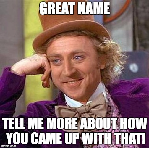 Creepy Condescending Wonka Meme | GREAT NAME TELL ME MORE ABOUT HOW YOU CAME UP WITH THAT! | image tagged in memes,creepy condescending wonka | made w/ Imgflip meme maker