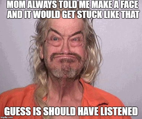 bobaboi | MOM ALWAYS TOLD ME MAKE A FACE AND IT WOULD GET STUCK LIKE THAT; GUESS IS SHOULD HAVE LISTENED | image tagged in mom,memes,trailer park boys,jail,mugshot,trump | made w/ Imgflip meme maker