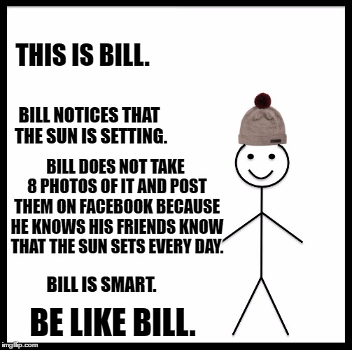 Be Like Bill Meme | THIS IS BILL. BILL NOTICES THAT THE SUN IS SETTING. BILL DOES NOT TAKE 8 PHOTOS OF IT AND POST THEM ON FACEBOOK BECAUSE HE KNOWS HIS FRIENDS KNOW THAT THE SUN SETS EVERY DAY. BILL IS SMART. BE LIKE BILL. | image tagged in memes,be like bill | made w/ Imgflip meme maker