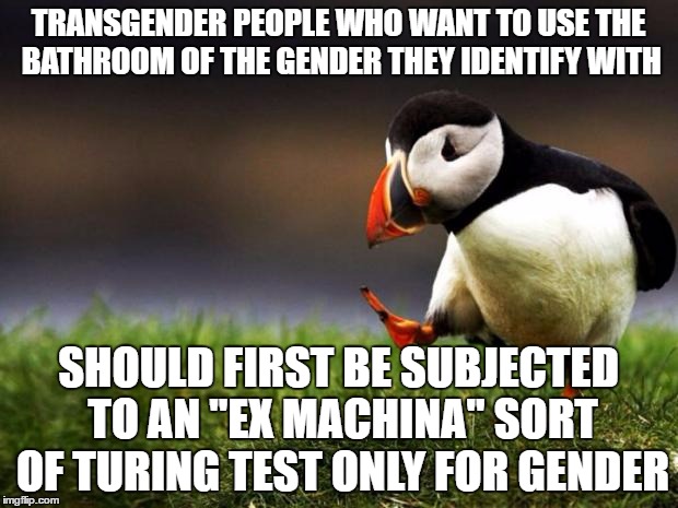 This could solve a lot of problems related to this issue | TRANSGENDER PEOPLE WHO WANT TO USE THE BATHROOM OF THE GENDER THEY IDENTIFY WITH; SHOULD FIRST BE SUBJECTED TO AN "EX MACHINA" SORT OF TURING TEST ONLY FOR GENDER | image tagged in memes,unpopular opinion puffin | made w/ Imgflip meme maker