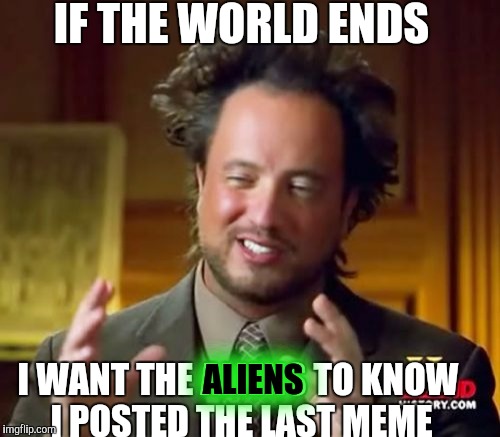 My Last meme? | IF THE WORLD ENDS; I WANT THE ALIENS TO KNOW I POSTED THE LAST MEME; ALIENS | image tagged in memes,ancient aliens | made w/ Imgflip meme maker