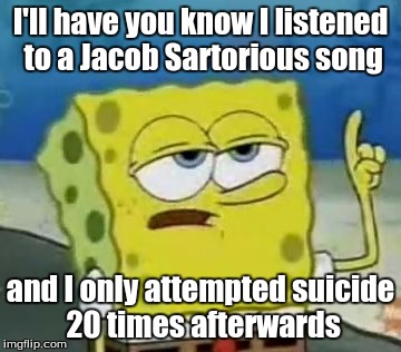 I think he's TOO TOUGH for the Salty Spitoon then! O.O | I'll have you know I listened to a Jacob Sartorious song; and I only attempted suicide 20 times afterwards | image tagged in memes,ill have you know spongebob | made w/ Imgflip meme maker