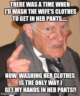 Back In My Day | THERE WAS A TIME WHEN I'D WASH THE WIFE'S CLOTHES TO GET IN HER PANTS..... NOW, WASHING HER CLOTHES IS THE ONLY WAY I GET MY HANDS IN HER PANTS!! | image tagged in memes,back in my day | made w/ Imgflip meme maker