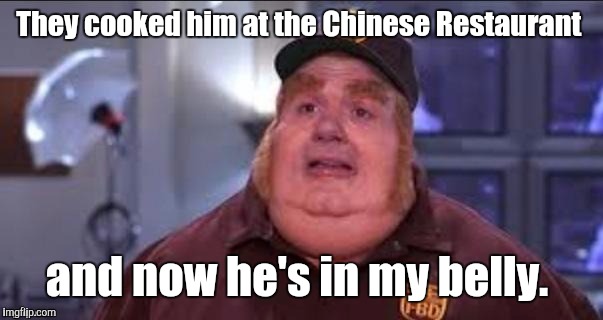 Fat | They cooked him at the Chinese Restaurant and now he's in my belly. | image tagged in fat | made w/ Imgflip meme maker