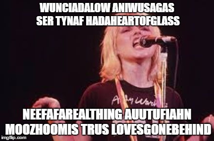 I like Heart of Glass, but this is seriously how it sounds to me |  WUNCIADALOW ANIWUSAGAS SER TYNAF HADAHEARTOFGLASS; NEEFAFAREALTHING AUUTUFIAHN MOOZHOOMIS TRUS LOVESGONEBEHIND | image tagged in blondie | made w/ Imgflip meme maker