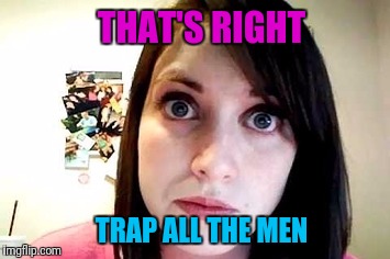 THAT'S RIGHT TRAP ALL THE MEN | made w/ Imgflip meme maker