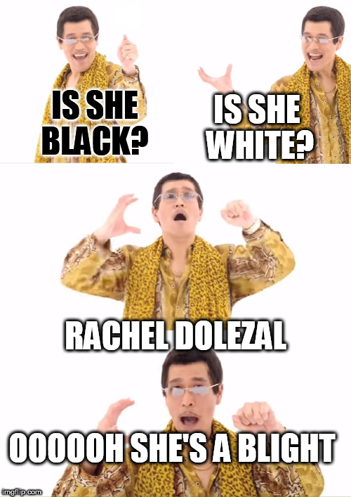 PPAP Meme | IS SHE WHITE? IS SHE BLACK? RACHEL DOLEZAL; OOOOOH SHE'S A BLIGHT | image tagged in memes,ppap,rachel dolezal | made w/ Imgflip meme maker