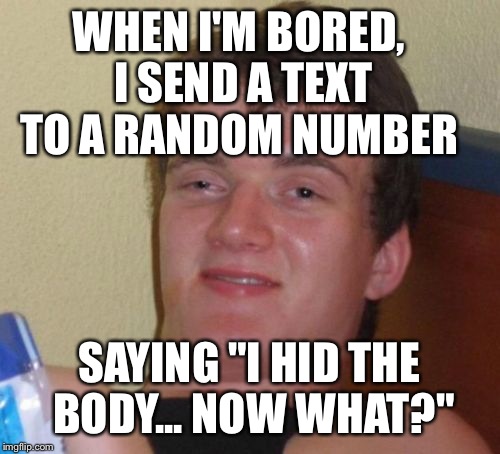 10 Guy Meme | WHEN I'M BORED, I SEND A TEXT TO A RANDOM NUMBER; SAYING "I HID THE BODY... NOW WHAT?" | image tagged in memes,10 guy | made w/ Imgflip meme maker