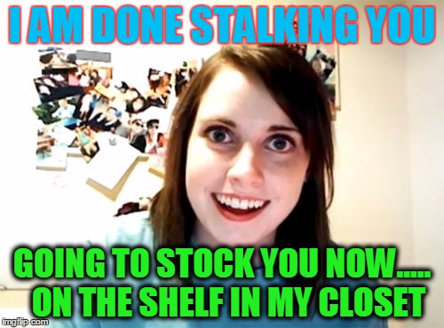 Overly Attached Girlfriend | I AM DONE STALKING YOU; GOING TO STOCK YOU NOW..... 
ON THE SHELF IN MY CLOSET | image tagged in memes,overly attached girlfriend | made w/ Imgflip meme maker