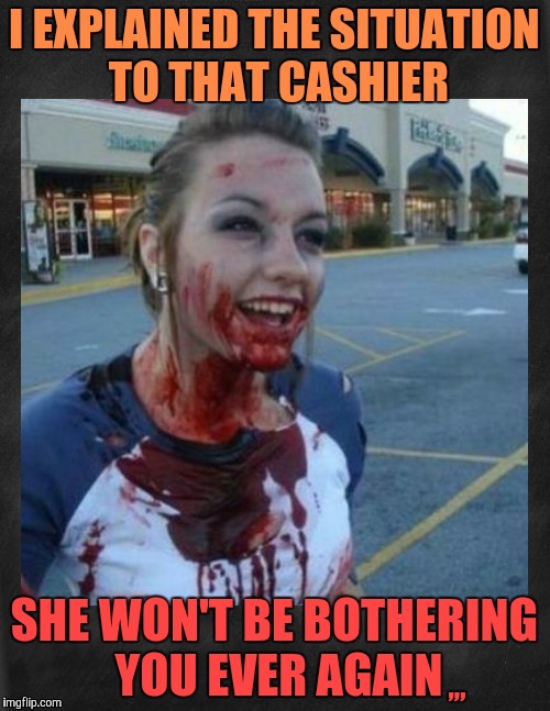 Crazy nympho with added background,,, | I EXPLAINED THE SITUATION TO THAT CASHIER; ,,, SHE WON'T BE BOTHERING YOU EVER AGAIN | image tagged in crazy nympho with added background   | made w/ Imgflip meme maker