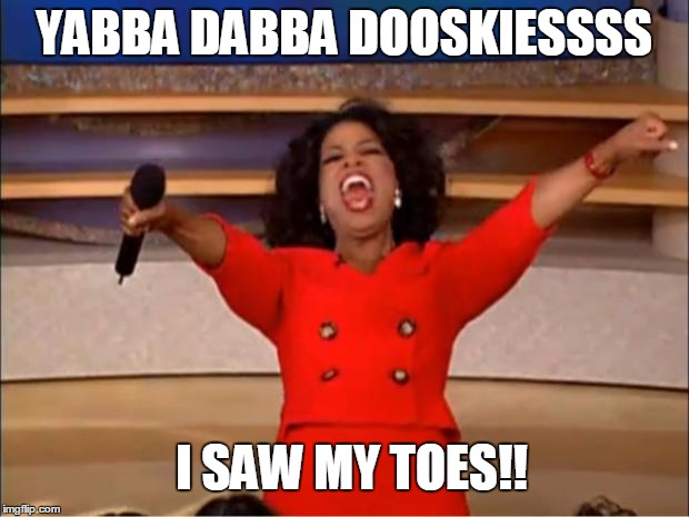 Oprah You Get A Meme | YABBA DABBA DOOSKIESSSS; I SAW MY TOES!! | image tagged in memes,oprah you get a | made w/ Imgflip meme maker