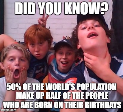 I was born on my birthday | DID YOU KNOW? 50% OF THE WORLD'S POPULATION MAKE UP HALF OF THE PEOPLE WHO ARE BORN ON THEIR BIRTHDAYS | image tagged in sbn,birthdays,funny memes,dank memes,skits bits and nits | made w/ Imgflip meme maker
