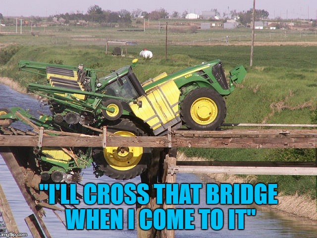 "I'LL CROSS THAT BRIDGE WHEN I COME TO IT" | made w/ Imgflip meme maker
