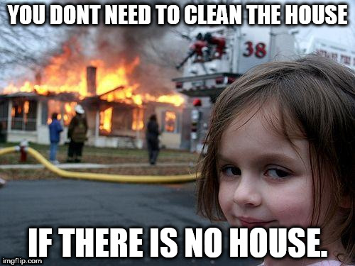 Disaster Girl Meme | YOU DONT NEED TO CLEAN THE HOUSE; IF THERE IS NO HOUSE. | image tagged in memes,disaster girl | made w/ Imgflip meme maker