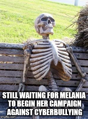 Waiting Skeleton | STILL WAITING FOR MELANIA TO BEGIN HER CAMPAIGN AGAINST CYBERBULLYING | image tagged in memes,waiting skeleton | made w/ Imgflip meme maker