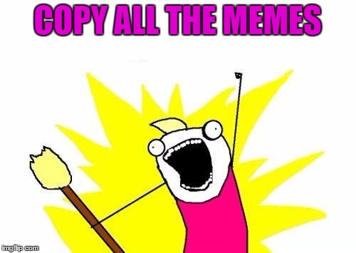 X All The Y Meme | COPY ALL THE MEMES | image tagged in memes,x all the y | made w/ Imgflip meme maker