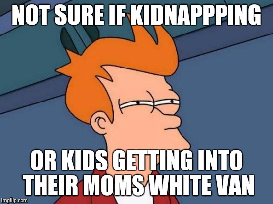 Futurama Fry Meme | NOT SURE IF KIDNAPPPING OR KIDS GETTING INTO THEIR MOMS WHITE VAN | image tagged in memes,futurama fry | made w/ Imgflip meme maker