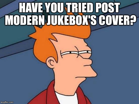 Futurama Fry Meme | HAVE YOU TRIED POST MODERN JUKEBOX'S COVER? | image tagged in memes,futurama fry | made w/ Imgflip meme maker
