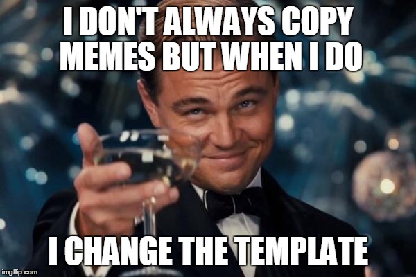 Leonardo Dicaprio Cheers Meme | I DON'T ALWAYS COPY MEMES BUT WHEN I DO I CHANGE THE TEMPLATE | image tagged in memes,leonardo dicaprio cheers | made w/ Imgflip meme maker