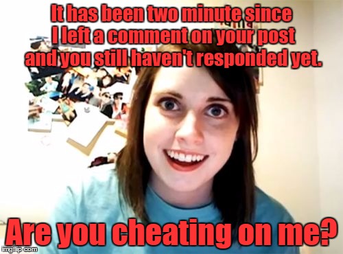 Overly Attached Girlfriend Meme | It has been two minute since I left a comment on your post and you still haven't responded yet. Are you cheating on me? | image tagged in memes,overly attached girlfriend,funny memes | made w/ Imgflip meme maker