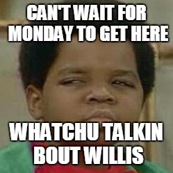 CAN'T WAIT FOR MONDAY TO GET HERE; WHATCHU TALKIN BOUT WILLIS | image tagged in willis2 | made w/ Imgflip meme maker