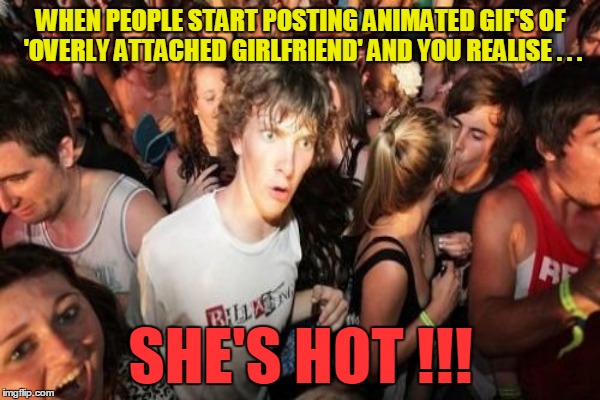 I Did Not See That Coming (insert dirty mind here)  Overly Attached Girlfriend Weekend | WHEN PEOPLE START POSTING ANIMATED GIF'S OF 'OVERLY ATTACHED GIRLFRIEND' AND YOU REALISE . . . SHE'S HOT !!! | image tagged in overly attached girlfriend weekend,socrates,craziness_all_the_way | made w/ Imgflip meme maker