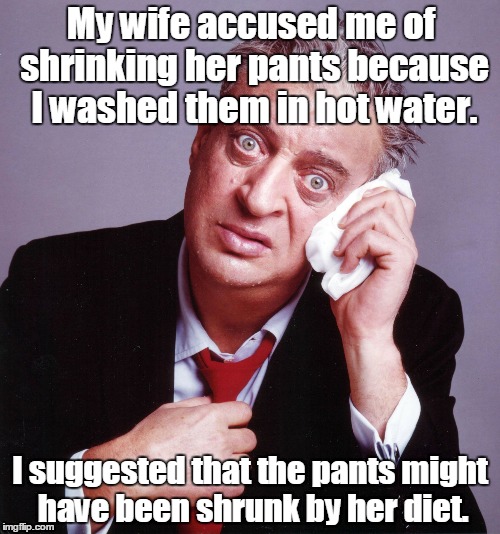 Rodney Dangerfield | My wife accused me of shrinking her pants because I washed them in hot water. I suggested that the pants might have been shrunk by her diet. | image tagged in rodney dangerfield | made w/ Imgflip meme maker
