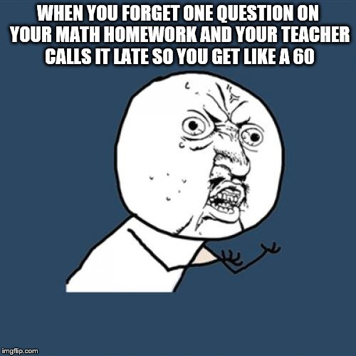 Y U No Meme | WHEN YOU FORGET ONE QUESTION ON YOUR MATH HOMEWORK AND YOUR TEACHER CALLS IT LATE SO YOU GET LIKE A 60 | image tagged in memes,y u no | made w/ Imgflip meme maker