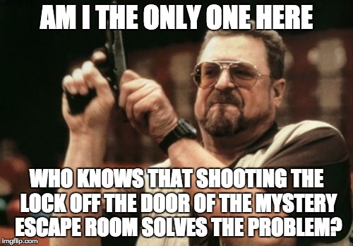 Am I The Only One Around Here Meme | AM I THE ONLY ONE HERE; WHO KNOWS THAT SHOOTING THE LOCK OFF THE DOOR OF THE MYSTERY ESCAPE ROOM SOLVES THE PROBLEM? | image tagged in memes,am i the only one around here | made w/ Imgflip meme maker