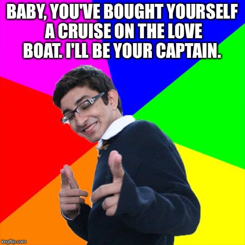 Subtle Pickup Liner | BABY, YOU'VE BOUGHT YOURSELF A CRUISE ON THE LOVE BOAT. I'LL BE YOUR CAPTAIN. | image tagged in memes,subtle pickup liner | made w/ Imgflip meme maker