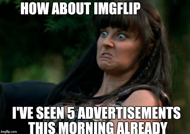 HOW ABOUT IMGFLIP I'VE SEEN 5 ADVERTISEMENTS THIS MORNING ALREADY | image tagged in angry xena | made w/ Imgflip meme maker