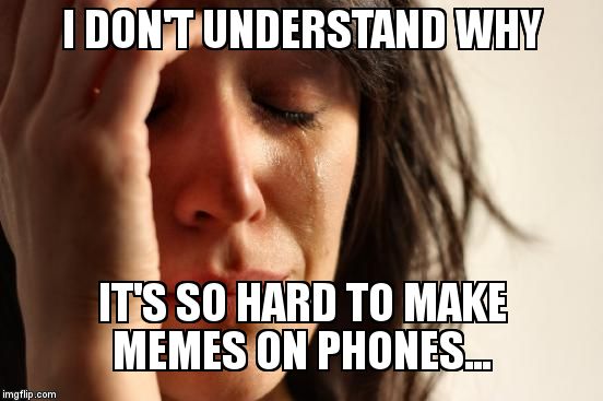 First World Problems Meme | I DON'T UNDERSTAND WHY; IT'S SO HARD TO MAKE MEMES ON PHONES... | image tagged in memes,first world problems | made w/ Imgflip meme maker