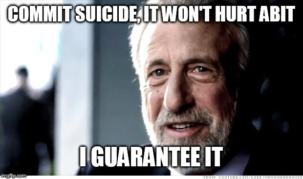 I Guarantee It | COMMIT SUICIDE, IT WON'T HURT ABIT; I GUARANTEE IT | image tagged in memes,i guarantee it | made w/ Imgflip meme maker