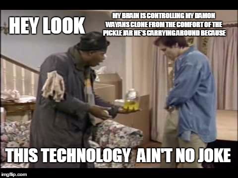 MY BRAIN IS CONTROLLING MY DAMON WAYANS CLONE FROM THE COMFORT OF THE PICKLE JAR HE'S CARRYING AROUND BECAUSE; HEY LOOK; THIS TECHNOLOGY  AIN'T NO JOKE | image tagged in funny | made w/ Imgflip meme maker
